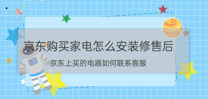 京东购买家电怎么安装修售后 京东上买的电器如何联系客服？